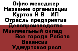 Офис-менеджер › Название организации ­ Куртов Н.В., ИП › Отрасль предприятия ­ Делопроизводство › Минимальный оклад ­ 25 000 - Все города Работа » Вакансии   . Удмуртская респ.,Сарапул г.